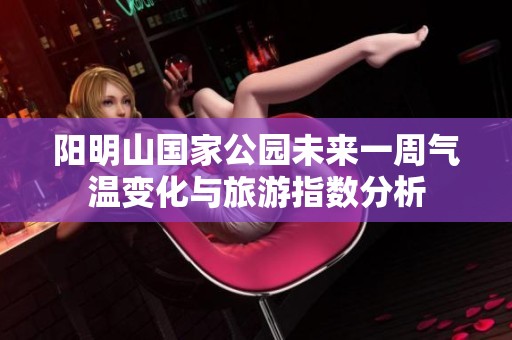 阳明山国家公园未来一周气温变化与旅游指数分析