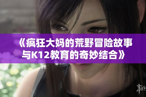 《疯狂大妈的荒野冒险故事与K12教育的奇妙结合》
