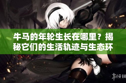 牛马的年轮生长在哪里？揭秘它们的生活轨迹与生态环境