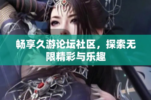 畅享久游论坛社区，探索无限精彩与乐趣