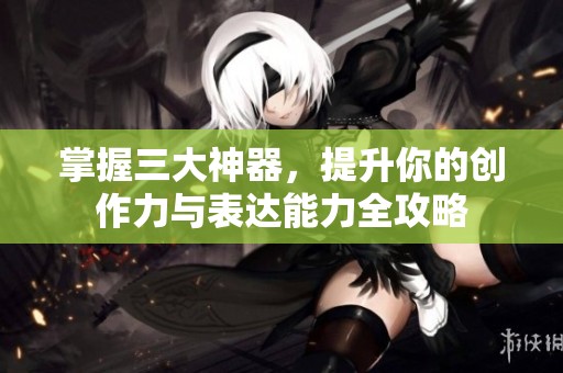 掌握三大神器，提升你的创作力与表达能力全攻略