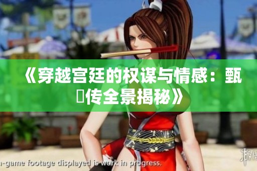 《穿越宫廷的权谋与情感：甄嬛传全景揭秘》