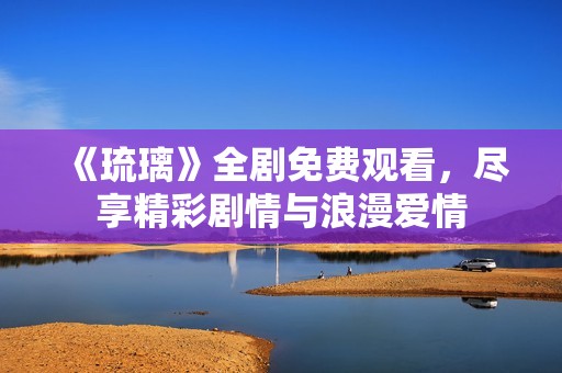 《琉璃》全剧免费观看，尽享精彩剧情与浪漫爱情