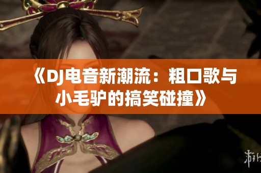 《DJ电音新潮流：粗口歌与小毛驴的搞笑碰撞》