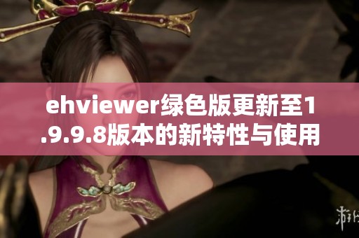 ehviewer绿色版更新至1.9.9.8版本的新特性与使用指南