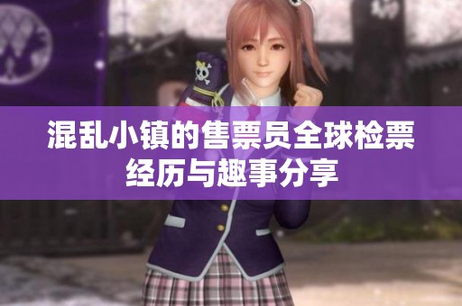混乱小镇的售票员全球检票经历与趣事分享