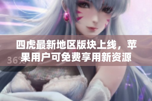 四虎最新地区版块上线，苹果用户可免费享用新资源