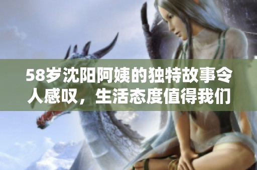 58岁沈阳阿姨的独特故事令人感叹，生活态度值得我们学习