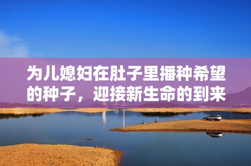 为儿媳妇在肚子里播种希望的种子，迎接新生命的到来