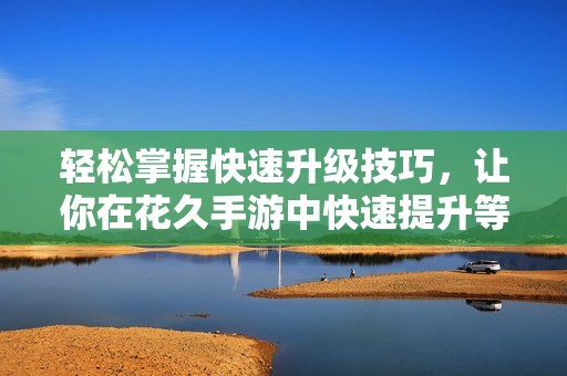 轻松掌握快速升级技巧，让你在花久手游中快速提升等级！