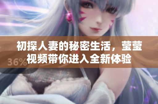 初探人妻的秘密生活，莹莹视频带你进入全新体验