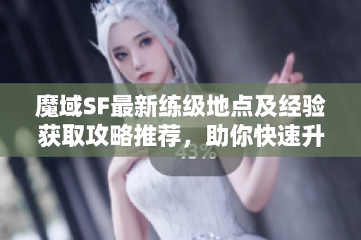 魔域SF最新练级地点及经验获取攻略推荐，助你快速升级！