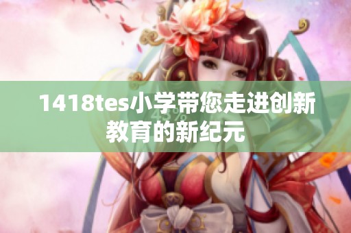 1418tes小学带您走进创新教育的新纪元