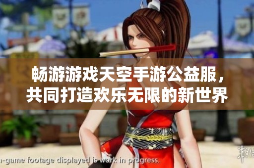 畅游游戏天空手游公益服，共同打造欢乐无限的新世界