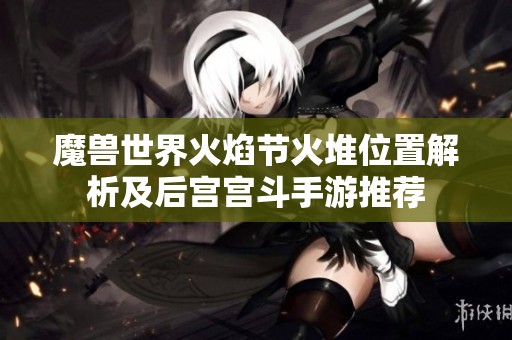 魔兽世界火焰节火堆位置解析及后宫宫斗手游推荐