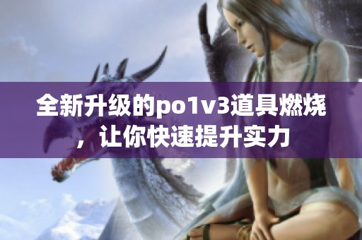 全新升级的po1v3道具燃烧，让你快速提升实力