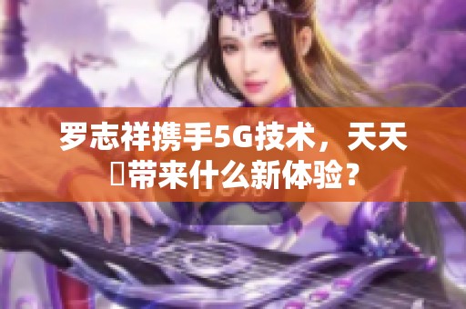 罗志祥携手5G技术，天天奭带来什么新体验？
