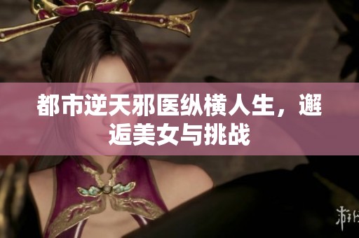 都市逆天邪医纵横人生，邂逅美女与挑战