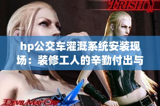 hp公交车灌溉系统安装现场：装修工人的辛勤付出与挑战