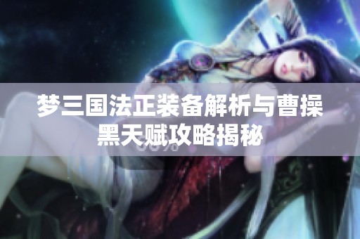 梦三国法正装备解析与曹操黑天赋攻略揭秘
