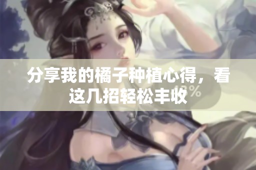 分享我的橘子种植心得，看这几招轻松丰收
