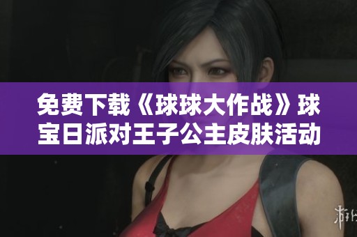 免费下载《球球大作战》球宝日派对王子公主皮肤活动精彩来袭