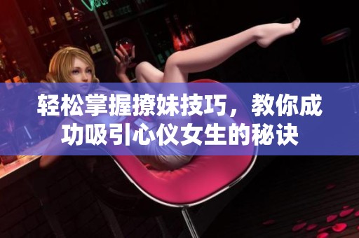 轻松掌握撩妹技巧，教你成功吸引心仪女生的秘诀