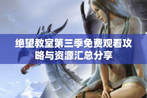 绝望教室第三季免费观看攻略与资源汇总分享