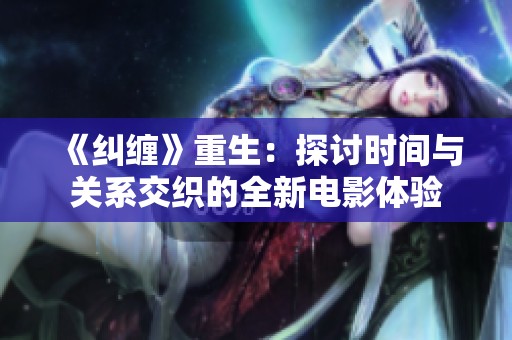 《纠缠》重生：探讨时间与关系交织的全新电影体验