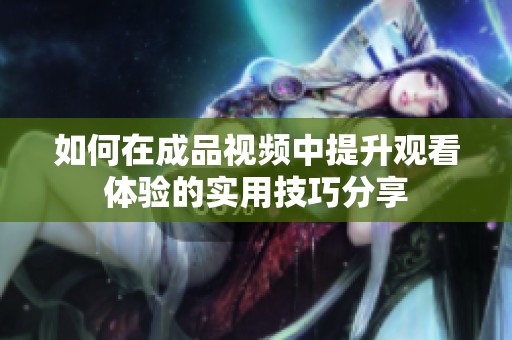如何在成品视频中提升观看体验的实用技巧分享
