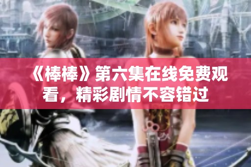 《棒棒》第六集在线免费观看，精彩剧情不容错过