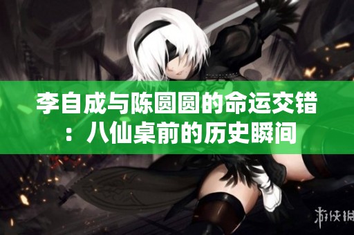 李自成与陈圆圆的命运交错：八仙桌前的历史瞬间