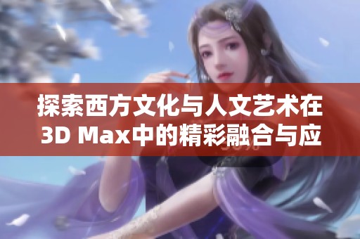 探索西方文化与人文艺术在3D Max中的精彩融合与应用