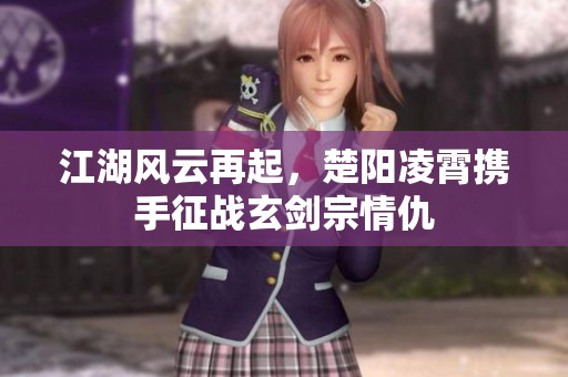 江湖风云再起，楚阳凌霄携手征战玄剑宗情仇