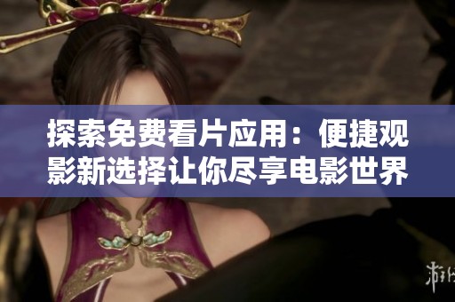 探索免费看片应用：便捷观影新选择让你尽享电影世界