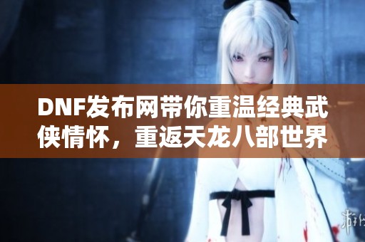 DNF发布网带你重温经典武侠情怀，重返天龙八部世界