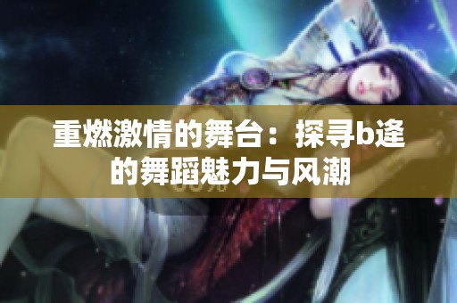 重燃激情的舞台：探寻b逄的舞蹈魅力与风潮