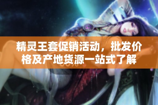 精灵王套促销活动，批发价格及产地货源一站式了解