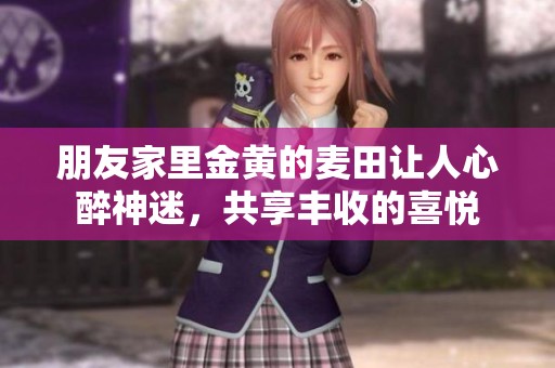 朋友家里金黄的麦田让人心醉神迷，共享丰收的喜悦