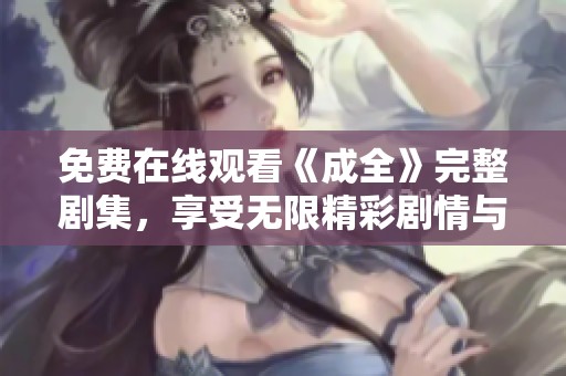 免费在线观看《成全》完整剧集，享受无限精彩剧情与感人故事