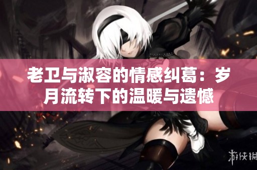 老卫与淑容的情感纠葛：岁月流转下的温暖与遗憾