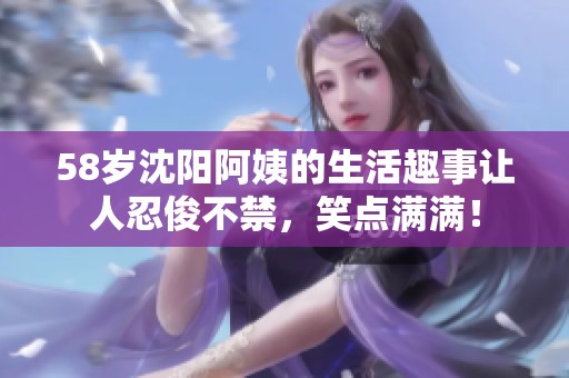 58岁沈阳阿姨的生活趣事让人忍俊不禁，笑点满满！