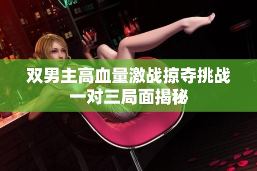 双男主高血量激战掠夺挑战一对三局面揭秘