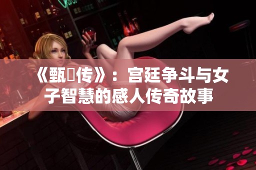 《甄嬛传》：宫廷争斗与女子智慧的感人传奇故事