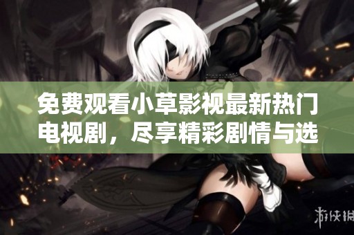 免费观看小草影视最新热门电视剧，尽享精彩剧情与选集
