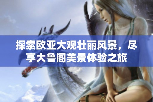 探索欧亚大观壮丽风景，尽享大鲁阁美景体验之旅