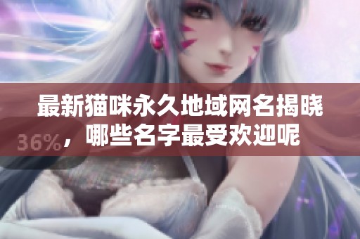 最新猫咪永久地域网名揭晓，哪些名字最受欢迎呢