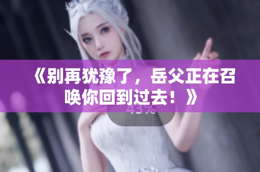 《别再犹豫了，岳父正在召唤你回到过去！》
