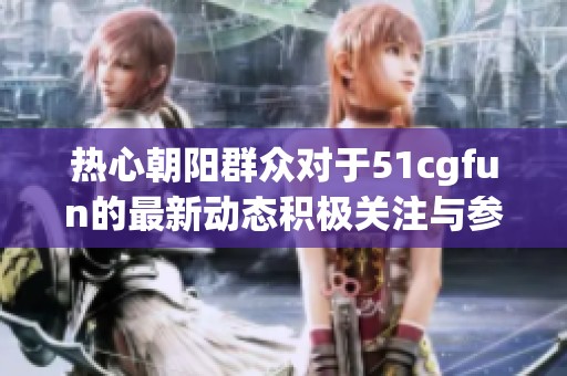 热心朝阳群众对于51cgfun的最新动态积极关注与参与