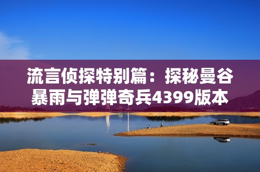 流言侦探特别篇：探秘曼谷暴雨与弹弹奇兵4399版本的奇趣对决